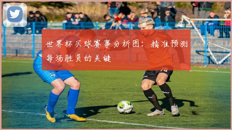 世界杯买球赛事分析图:精准预测每场胜负的关键