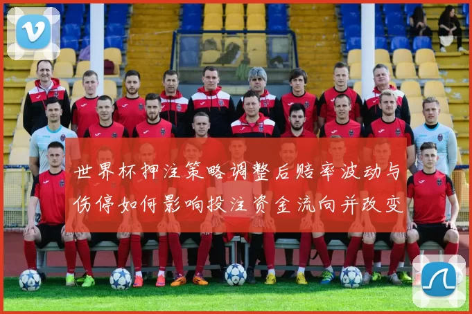 世界杯押注策略调整后赔率波动与伤停如何影响投注资金流向并改变冷门概率