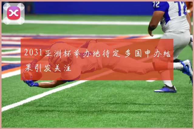 2031亚洲杯举办地待定 多国申办结果引发关注