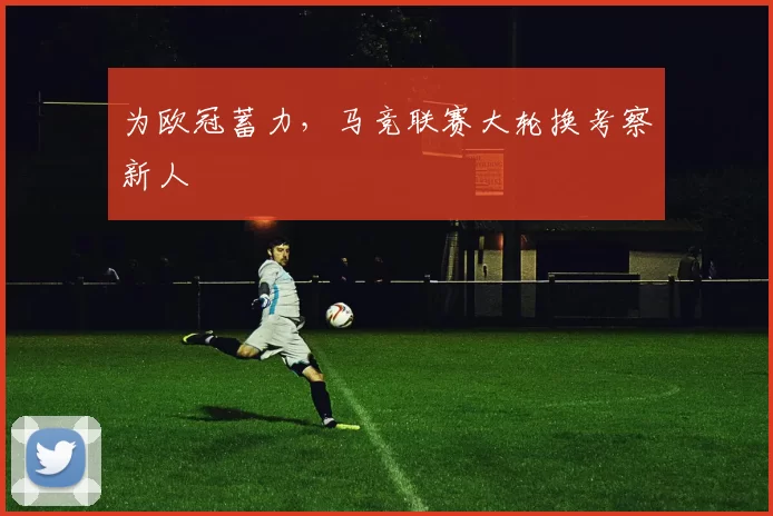 为欧冠蓄力，马竞联赛大轮换考察新人