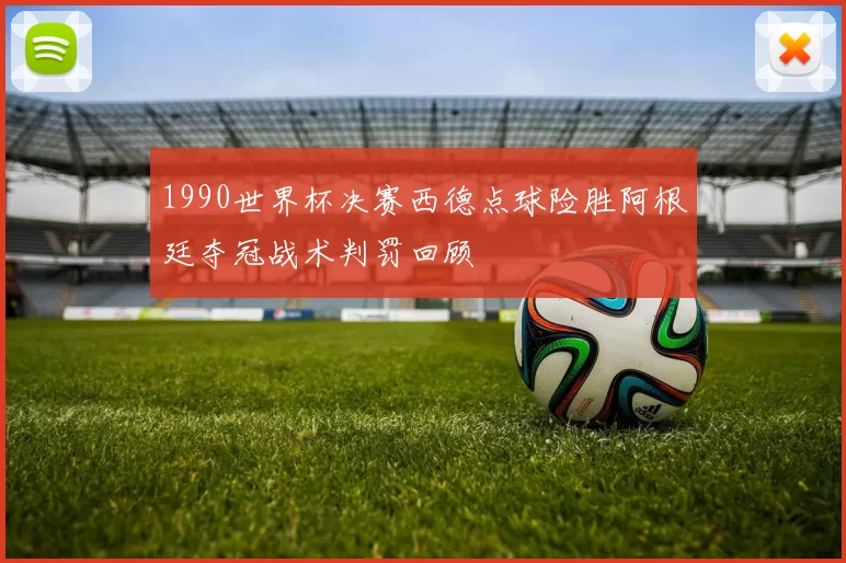 1990世界杯决赛西德点球险胜阿根廷夺冠战术判罚回顾